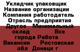 Укладчик-упаковщик › Название организации ­ Компания-работодатель › Отрасль предприятия ­ Другое › Минимальный оклад ­ 18 000 - Все города Работа » Вакансии   . Ростовская обл.,Донецк г.